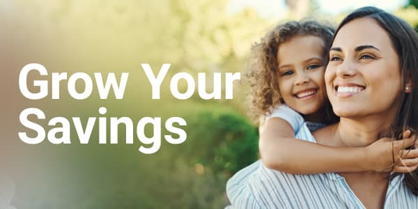 A happy mom giving her smiling daughter a piggy back ride. To the left, the words: grow your savings.